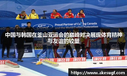 中国与韩国在釜山亚运会的巅峰对决展现体育精神与友谊的较量