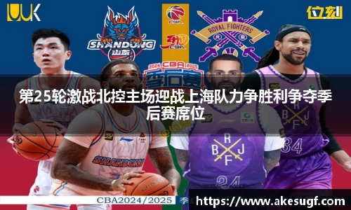 第25轮激战北控主场迎战上海队力争胜利争夺季后赛席位