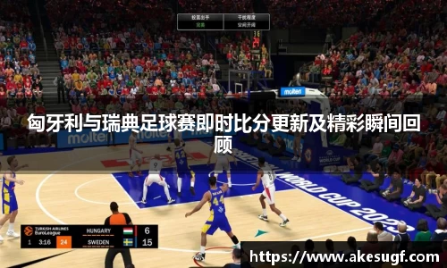 匈牙利与瑞典足球赛即时比分更新及精彩瞬间回顾