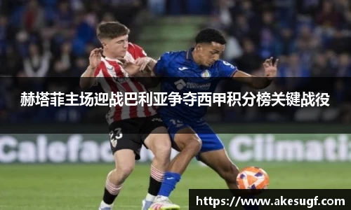 赫塔菲主场迎战巴利亚争夺西甲积分榜关键战役